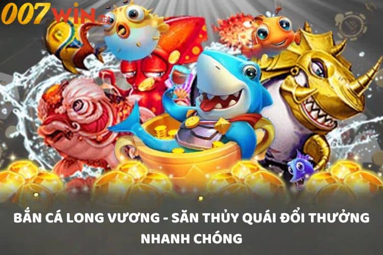 Bắn cá Long Vương - Săn Thủy Quái đổi thưởng nhanh chóng