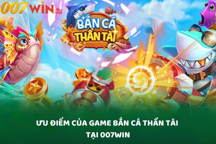 Ưu điểm của game săn cá Thần Tài tại 007Win